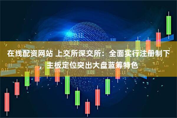 在线配资网站 上交所深交所：全面实行注册制下，主板定位突出大盘蓝筹特色
