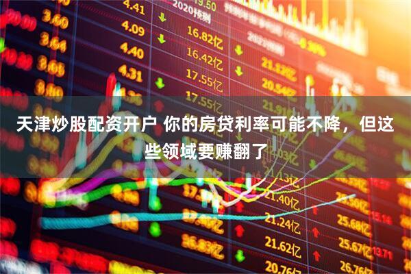 天津炒股配资开户 你的房贷利率可能不降，但这些领域要赚翻了