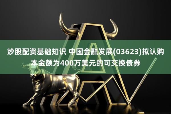 炒股配资基础知识 中国金融发展(03623)拟认购本金额为400万美元的可交换债券