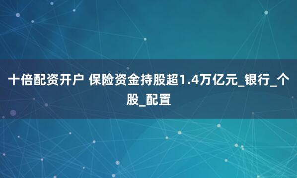 十倍配资开户 保险资金持股超1.4万亿元_银行_个股_配置