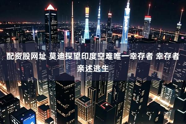 配资股网址 莫迪探望印度空难唯一幸存者 幸存者亲述逃生