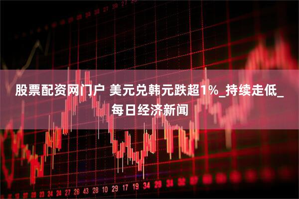 股票配资网门户 美元兑韩元跌超1%_持续走低_每日经济新闻