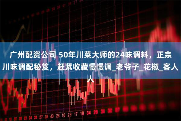广州配资公司 50年川菜大师的24味调料，正宗川味调配秘笈，赶紧收藏慢慢调_老爷子_花椒_客人
