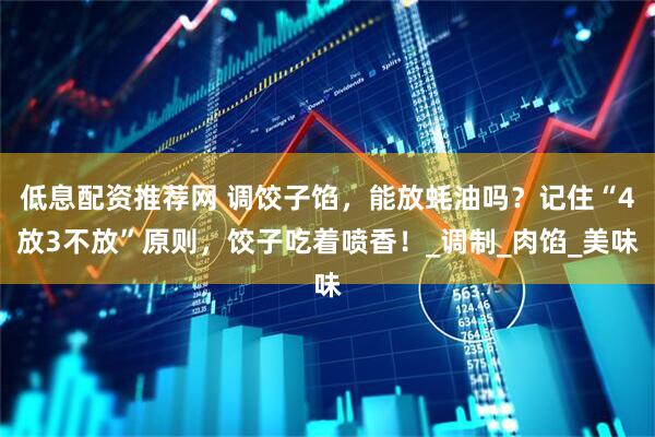 低息配资推荐网 调饺子馅，能放蚝油吗？记住“4放3不放”原则，饺子吃着喷香！_调制_肉馅_美味