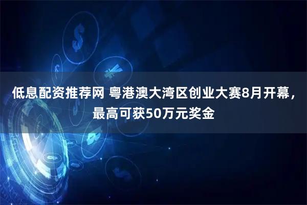 低息配资推荐网 粤港澳大湾区创业大赛8月开幕，最高可获50万元奖金