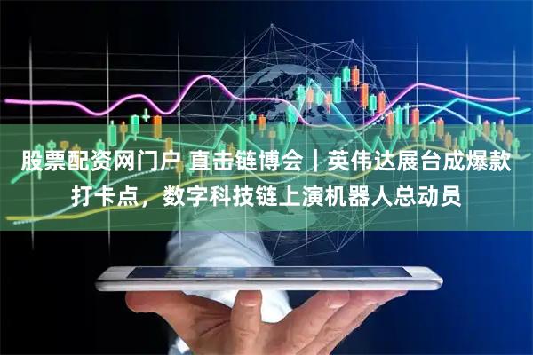 股票配资网门户 直击链博会｜英伟达展台成爆款打卡点，数字科技链上演机器人总动员