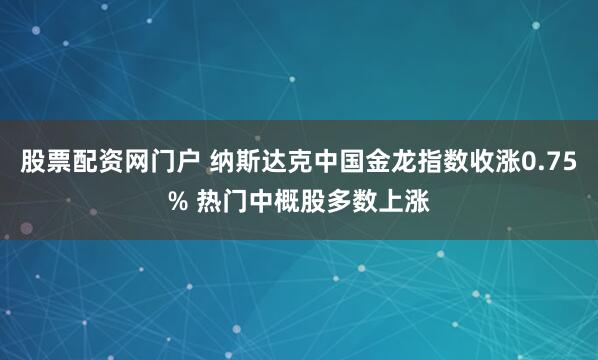 股票配资网门户 纳斯达克中国金龙指数收涨0.75% 热门中概股多数上涨