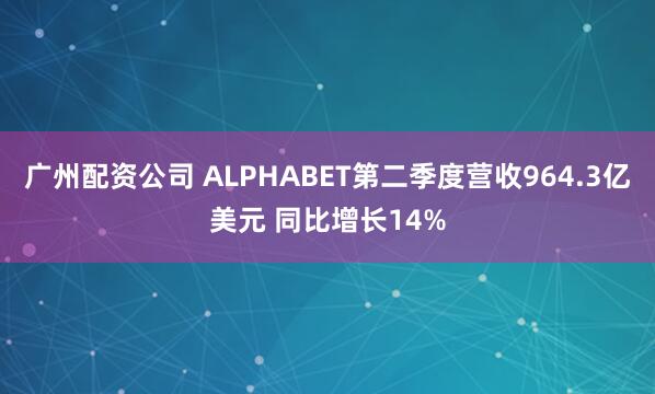 广州配资公司 ALPHABET第二季度营收964.3亿美元 同比增长14%
