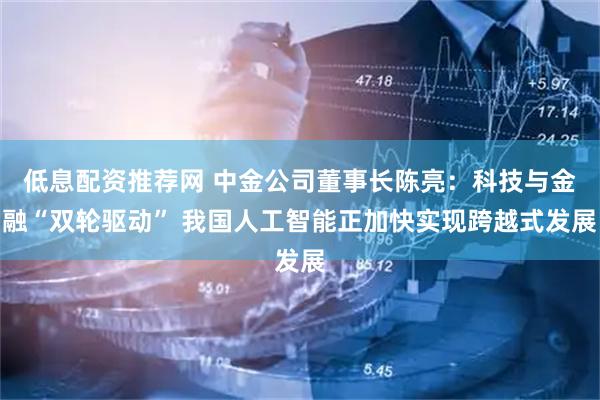 低息配资推荐网 中金公司董事长陈亮：科技与金融“双轮驱动” 我国人工智能正加快实现跨越式发展