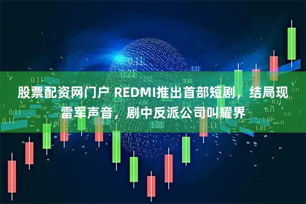 股票配资网门户 REDMI推出首部短剧，结局现雷军声音，剧中反派公司叫耀界