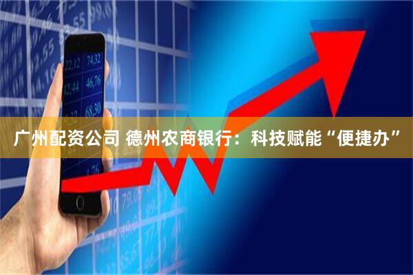 广州配资公司 德州农商银行：科技赋能“便捷办”