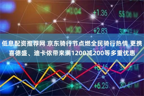 低息配资推荐网 京东骑行节点燃全民骑行热情 更携喜德盛、迪卡侬带来满1200减200等多重优惠