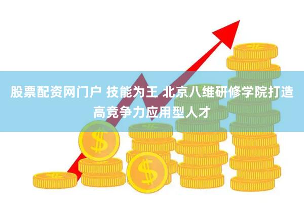 股票配资网门户 技能为王 北京八维研修学院打造高竞争力应用型人才