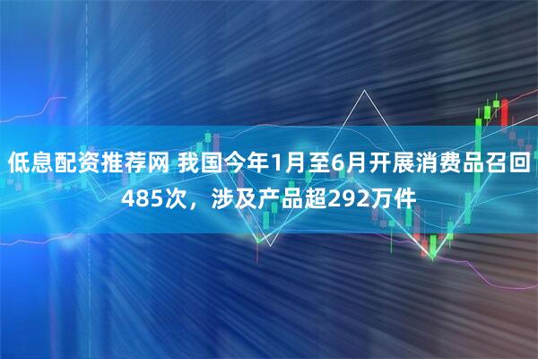 低息配资推荐网 我国今年1月至6月开展消费品召回485次，涉及产品超292万件