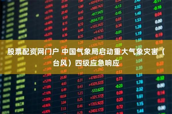股票配资网门户 中国气象局启动重大气象灾害（台风）四级应急响应
