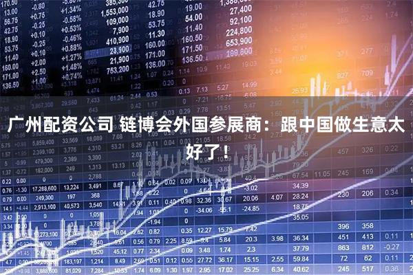 广州配资公司 链博会外国参展商：跟中国做生意太好了！