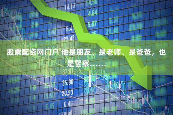 股票配资网门户 他是朋友、是老师、是爸爸，也是警察……