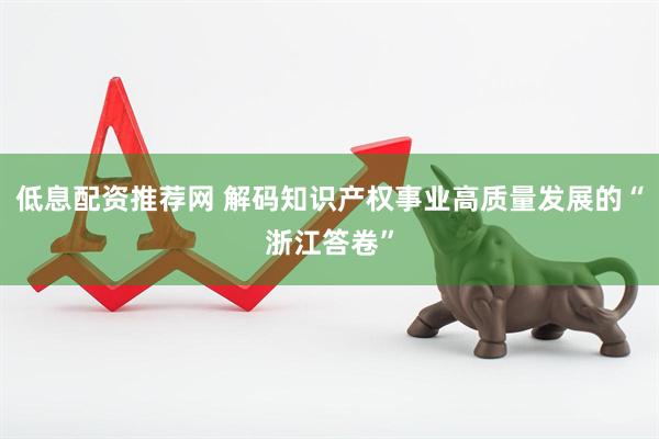 低息配资推荐网 解码知识产权事业高质量发展的“浙江答卷”