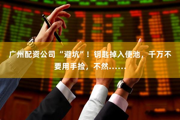 广州配资公司 “避坑”！钥匙掉入便池，千万不要用手捡，不然……