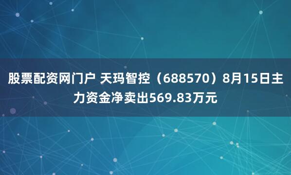 股票配资网门户 天玛智控（688570）8月15日主力资金净卖出569.83万元