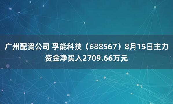 广州配资公司 孚能科技（688567）8月15日主力资金净买入2709.66万元