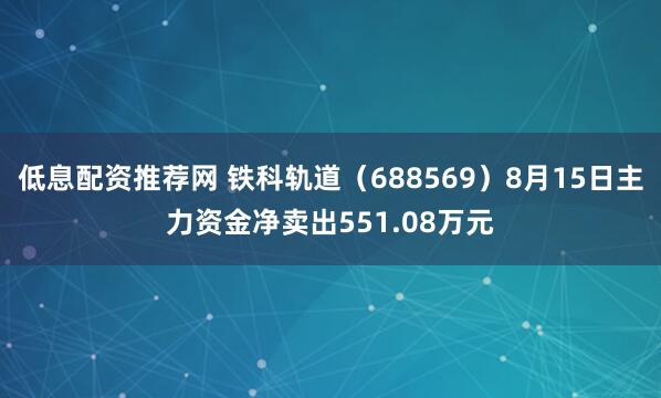 低息配资推荐网 铁科轨道（688569）8月15日主力资金净卖出551.08万元