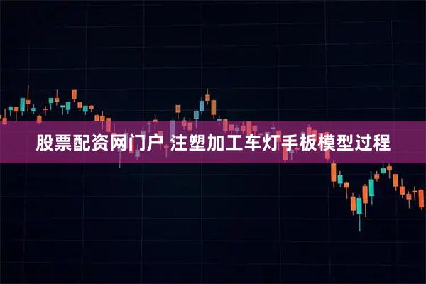 股票配资网门户 注塑加工车灯手板模型过程