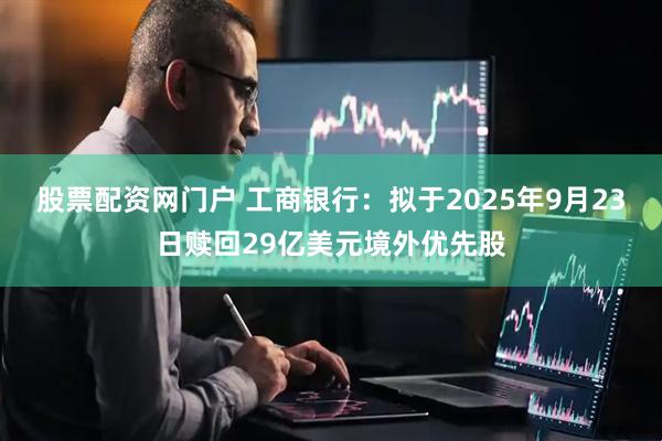 股票配资网门户 工商银行：拟于2025年9月23日赎回29亿美元境外优先股