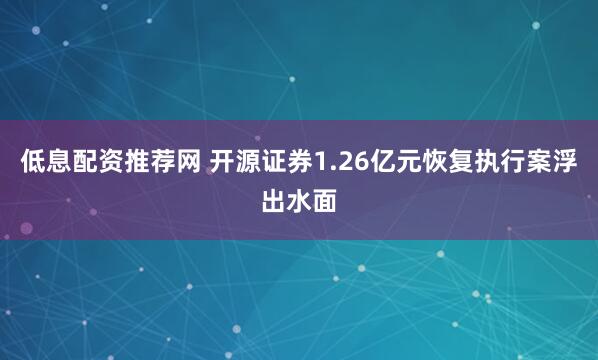 低息配资推荐网 开源证券1.26亿元恢复执行案浮出水面
