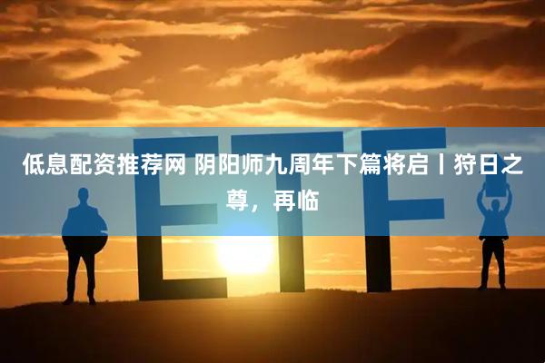 低息配资推荐网 阴阳师九周年下篇将启丨狩日之尊，再临