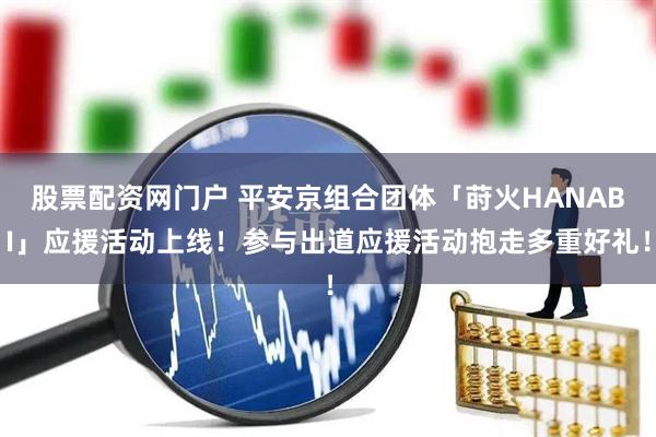 股票配资网门户 平安京组合团体「莳火HANABI」应援活动上线！参与出道应援活动抱走多重好礼！