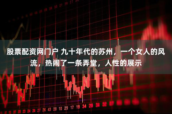 股票配资网门户 九十年代的苏州，一个女人的风流，热闹了一条弄堂，人性的展示