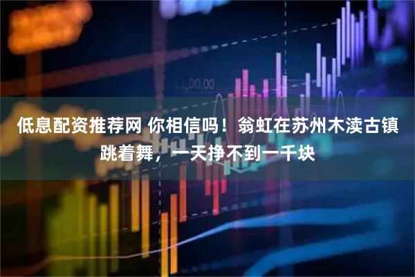 低息配资推荐网 你相信吗！翁虹在苏州木渎古镇跳着舞，一天挣不到一千块