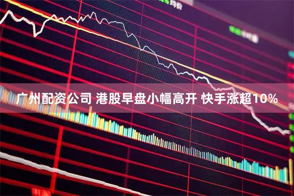 广州配资公司 港股早盘小幅高开 快手涨超10%