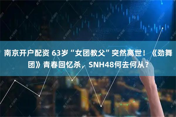 南京开户配资 63岁“女团教父”突然离世！《劲舞团》青春回忆杀，SNH48何去何从？
