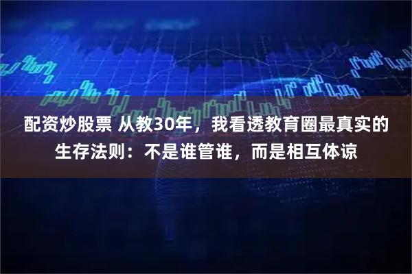 配资炒股票 从教30年，我看透教育圈最真实的生存法则：不是谁管谁，而是相互体谅