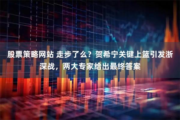 股票策略网站 走步了么？贺希宁关键上篮引发浙深战，两大专家给出最终答案