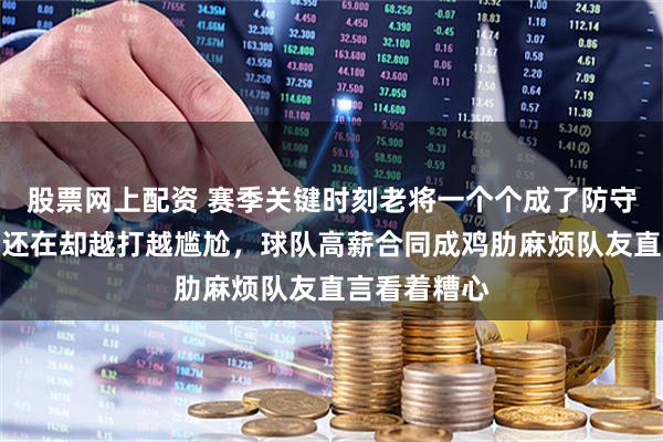 股票网上配资 赛季关键时刻老将一个个成了防守漏洞，名气还在却越打越尴尬，球队高薪合同成鸡肋麻烦队友直言看着糟心