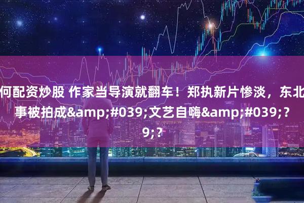 如何配资炒股 作家当导演就翻车！郑执新片惨淡，东北故事被拍成'文艺自嗨'？