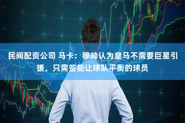 民间配资公司 马卡：穆帅认为皇马不需要巨星引援，只需签能让球队平衡的球员