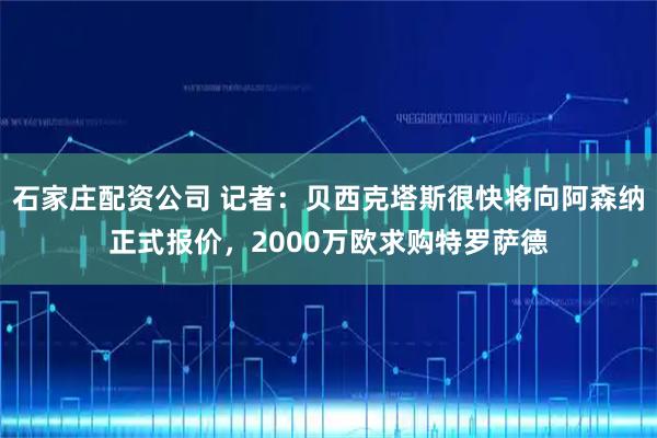 石家庄配资公司 记者：贝西克塔斯很快将向阿森纳正式报价，2000万欧求购特罗萨德