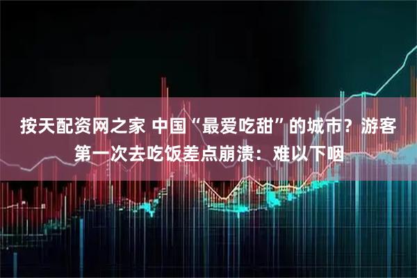 按天配资网之家 中国“最爱吃甜”的城市？游客第一次去吃饭差点崩溃：难以下咽
