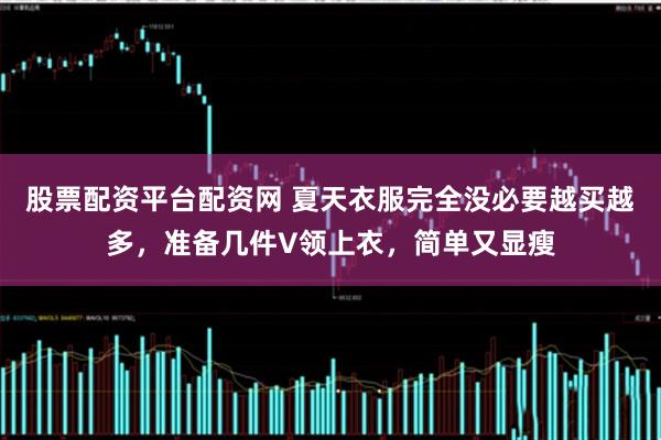 股票配资平台配资网 夏天衣服完全没必要越买越多，准备几件V领上衣，简单又显瘦
