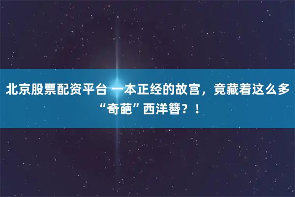 北京股票配资平台 一本正经的故宫，竟藏着这么多“奇葩”西洋簪？！
