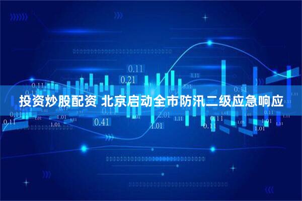 投资炒股配资 北京启动全市防汛二级应急响应