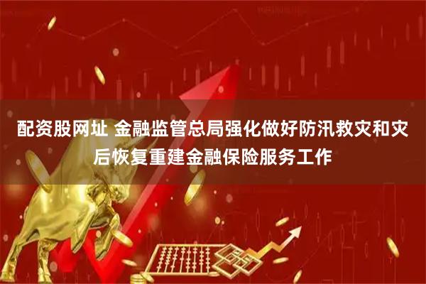 配资股网址 金融监管总局强化做好防汛救灾和灾后恢复重建金融保险服务工作