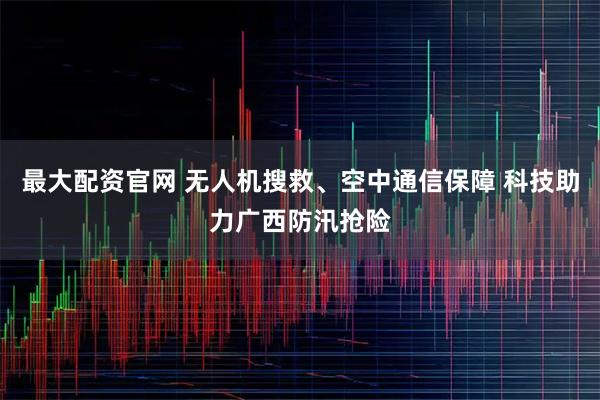 最大配资官网 无人机搜救、空中通信保障 科技助力广西防汛抢险