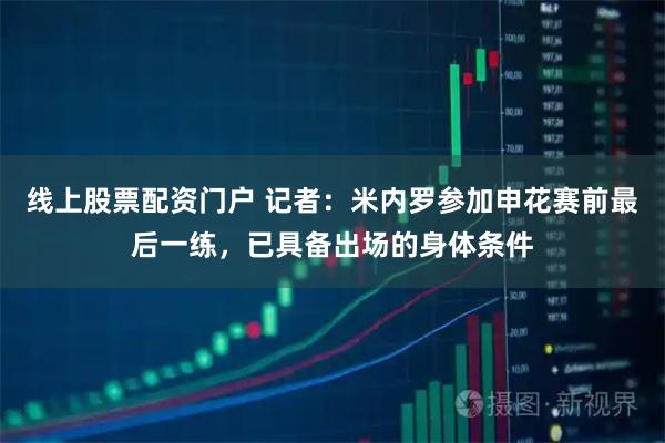线上股票配资门户 记者：米内罗参加申花赛前最后一练，已具备出场的身体条件