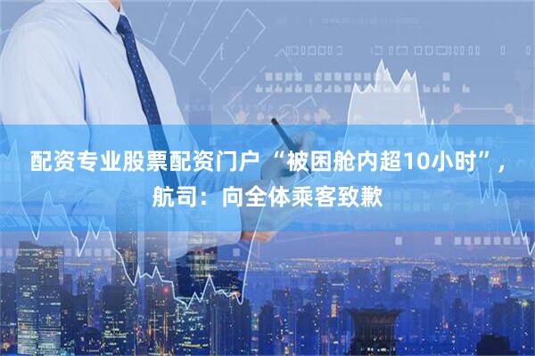 配资专业股票配资门户 “被困舱内超10小时”，航司：向全体乘客致歉