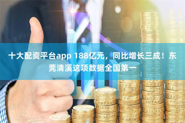 十大配资平台app 188亿元，同比增长三成！东莞清溪这项数据全国第一